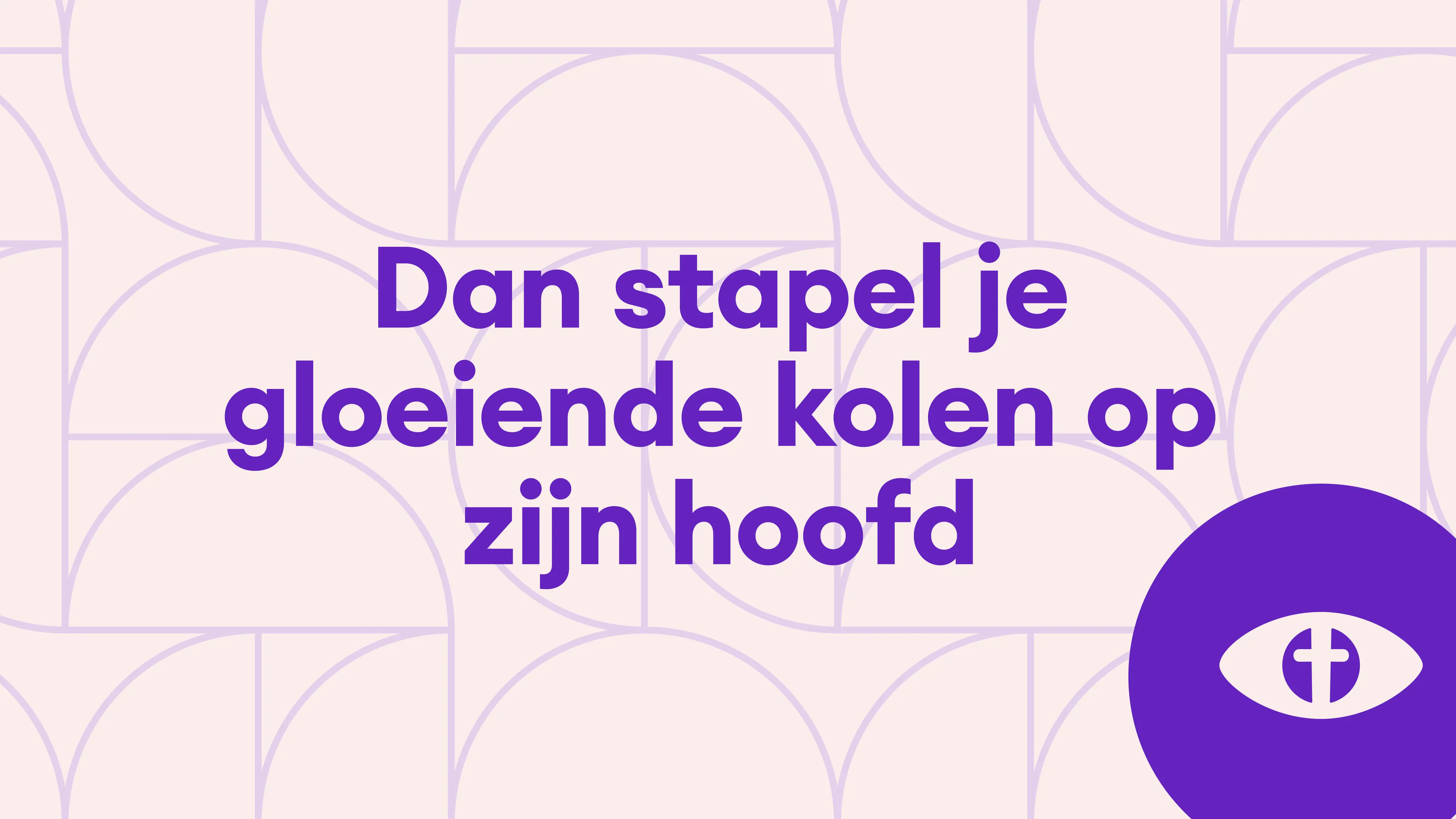 Dan stapel je gloeiende kolen op zijn hoofd